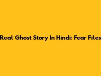 Real Ghost Story In Hindi: Fear Files