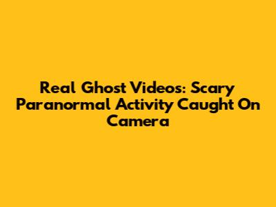 Real Ghost Videos: Scary Paranormal Activity Caught On Camera
