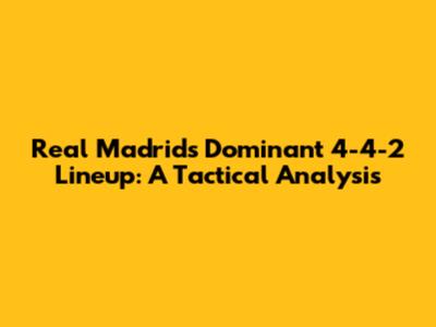 Real Madrid's Dominant 4-4-2 Lineup: A Tactical Analysis