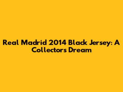 Real Madrid 2014 Black Jersey: A Collector's Dream