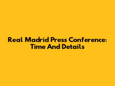 Real Madrid Press Conference: Time And Details