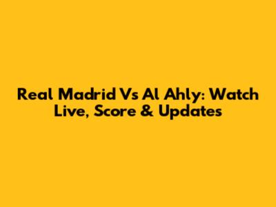 Real Madrid Vs Al Ahly: Watch Live, Score & Updates