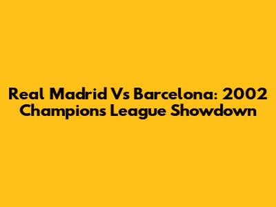 Real Madrid Vs Barcelona: 2002 Champions League Showdown
