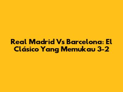 Real Madrid Vs Barcelona: El Clásico Yang Memukau 3-2