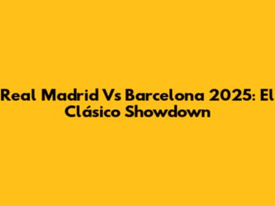 Real Madrid Vs Barcelona 2025: El Clásico Showdown