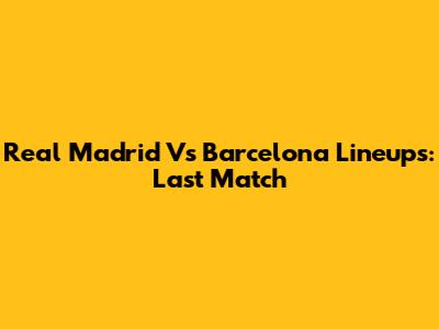 Real Madrid Vs Barcelona Lineups: Last Match