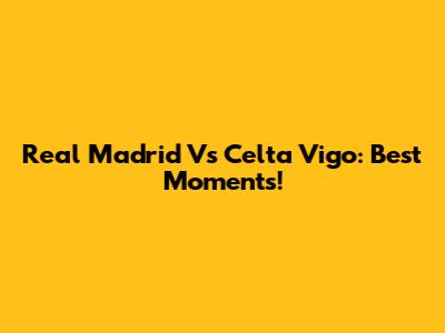 Real Madrid Vs Celta Vigo: Best Moments!