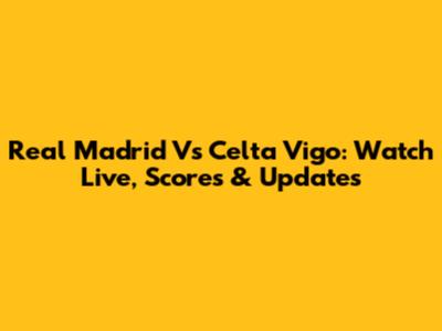 Real Madrid Vs Celta Vigo: Watch Live, Scores & Updates