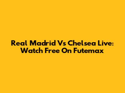 Real Madrid Vs Chelsea Live: Watch Free On Futemax