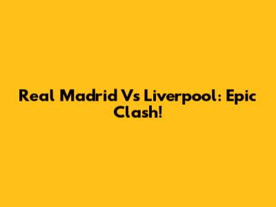Real Madrid Vs Liverpool: Epic Clash!