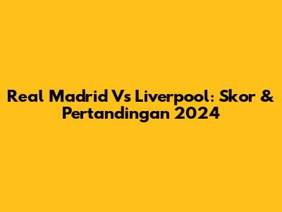 Real Madrid Vs Liverpool: Skor & Pertandingan 2024