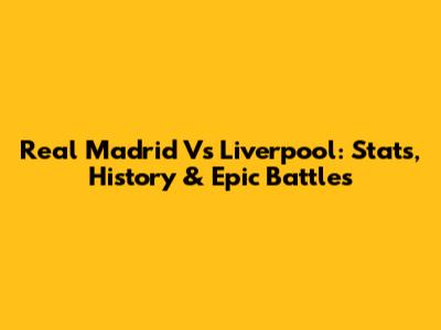 Real Madrid Vs Liverpool: Stats, History & Epic Battles