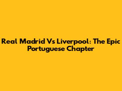 Real Madrid Vs Liverpool: The Epic Portuguese Chapter