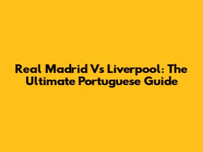 Real Madrid Vs Liverpool: The Ultimate Portuguese Guide