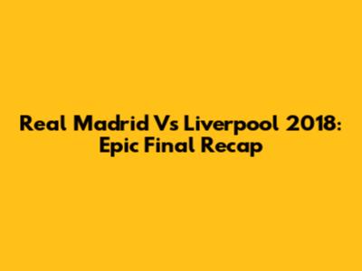 Real Madrid Vs Liverpool 2018: Epic Final Recap