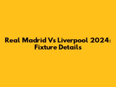 Real Madrid Vs Liverpool 2024: Fixture Details