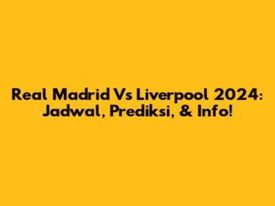 Real Madrid Vs Liverpool 2024: Jadwal, Prediksi, & Info!