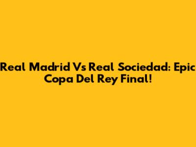 Real Madrid Vs Real Sociedad: Epic Copa Del Rey Final!