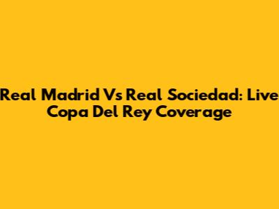 Real Madrid Vs Real Sociedad: Live Copa Del Rey Coverage
