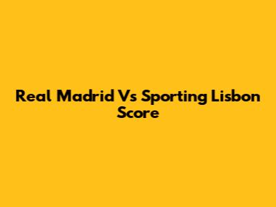 Real Madrid Vs Sporting Lisbon Score