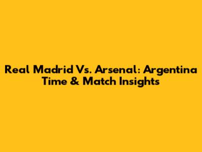Real Madrid Vs. Arsenal: Argentina Time & Match Insights