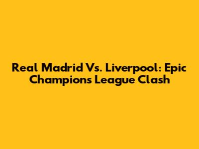 Real Madrid Vs. Liverpool: Epic Champions League Clash