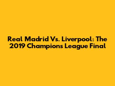 Real Madrid Vs. Liverpool: The 2019 Champions League Final