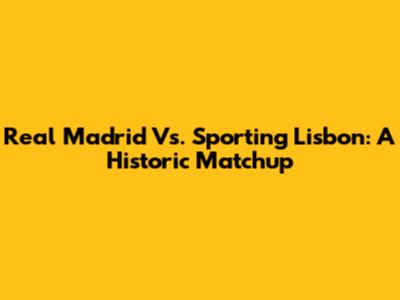 Real Madrid Vs. Sporting Lisbon: A Historic Matchup