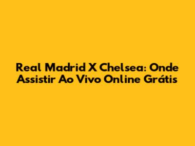 Real Madrid X Chelsea: Onde Assistir Ao Vivo Online Grátis