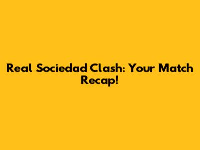 Real Sociedad Clash: Your Match Recap!