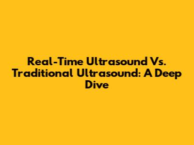 Real-Time Ultrasound Vs. Traditional Ultrasound: A Deep Dive