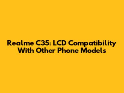 Realme C35: LCD Compatibility With Other Phone Models
