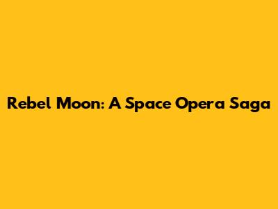 Rebel Moon: A Space Opera Saga
