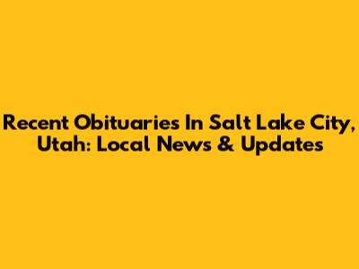 Recent Obituaries In Salt Lake City, Utah: Local News & Updates