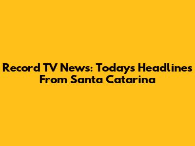 Record TV News: Today's Headlines From Santa Catarina