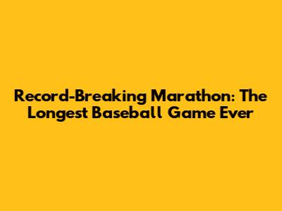 Record-Breaking Marathon: The Longest Baseball Game Ever