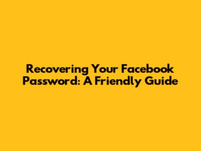 Recovering Your Facebook Password: A Friendly Guide