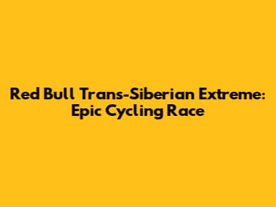 Red Bull Trans-Siberian Extreme: Epic Cycling Race