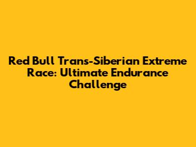 Red Bull Trans-Siberian Extreme Race: Ultimate Endurance Challenge