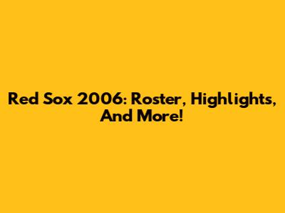Red Sox 2006: Roster, Highlights, And More!