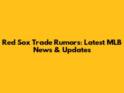 Red Sox Trade Rumors: Latest MLB News & Updates