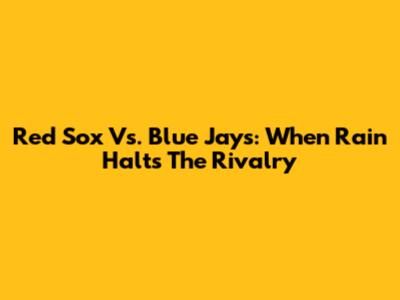 Red Sox Vs. Blue Jays: When Rain Halts The Rivalry