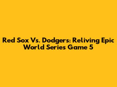 Red Sox Vs. Dodgers: Reliving Epic World Series Game 5