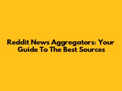 Reddit News Aggregators: Your Guide To The Best Sources