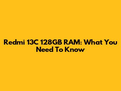 Redmi 13C 128GB RAM: What You Need To Know
