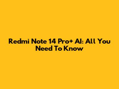 Redmi Note 14 Pro+ AI: All You Need To Know