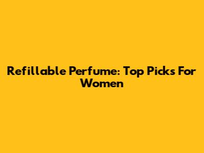 Refillable Perfume: Top Picks For Women