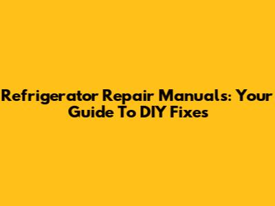 Refrigerator Repair Manuals: Your Guide To DIY Fixes