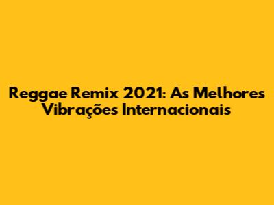 Reggae Remix 2021: As Melhores Vibrações Internacionais