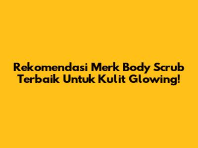 Rekomendasi Merk Body Scrub Terbaik Untuk Kulit Glowing!